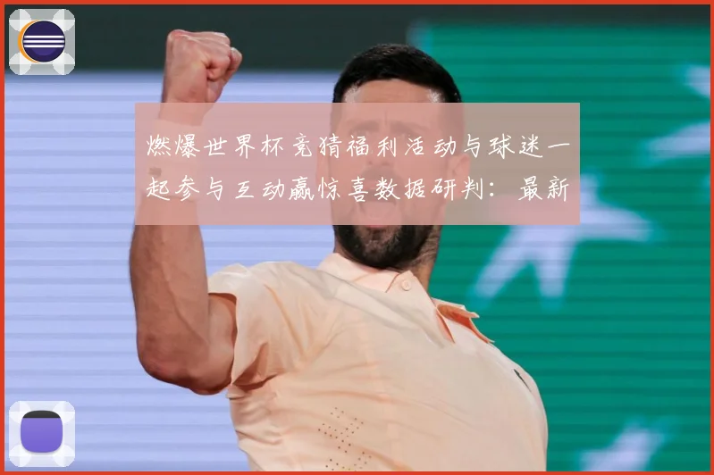 燃爆世界杯竞猜福利活动与球迷一起参与互动赢惊喜数据研判：最新赛事动态与深度分析