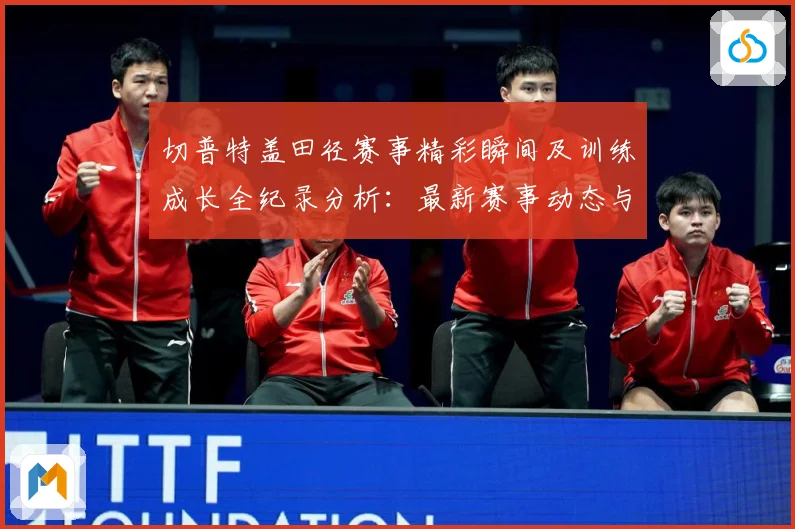 切普特盖田径赛事精彩瞬间及训练成长全纪录分析：最新赛事动态与深度分析
