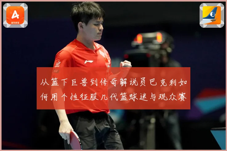 从篮下巨兽到传奇解说员巴克利如何用个性征服几代篮球迷与观众赛场复盘：最新赛事动态与深度分析
