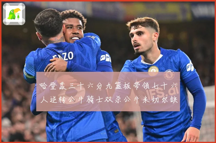 哈登轰三十六分九篮板带领七十六人逆转公牛骑士双杀公牛米切尔缺专题观察：最新赛事动态与深度分析
