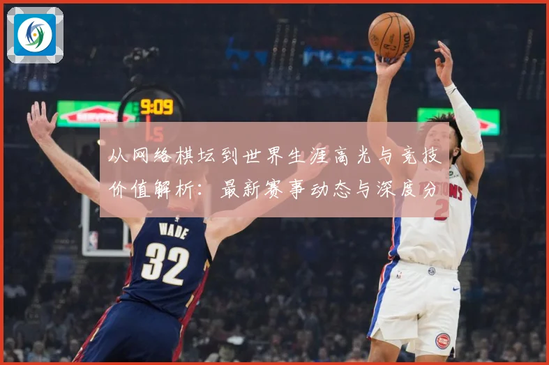 从网络棋坛到世界生涯高光与竞技价值解析：最新赛事动态与深度分析
