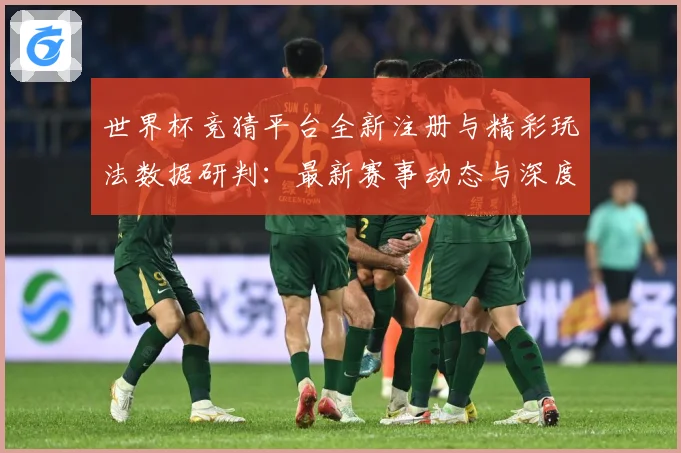 世界杯竞猜平台全新注册与精彩玩法数据研判：最新赛事动态与深度分析