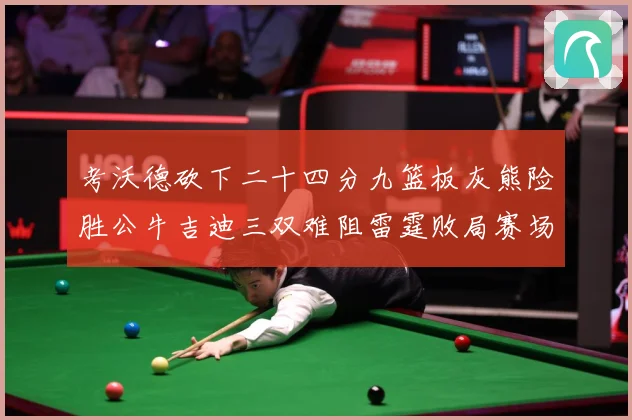 考沃德砍下二十四分九篮板灰熊险胜公牛吉迪三双难阻雷霆败局赛场复盘：最新赛事动态与深度分析