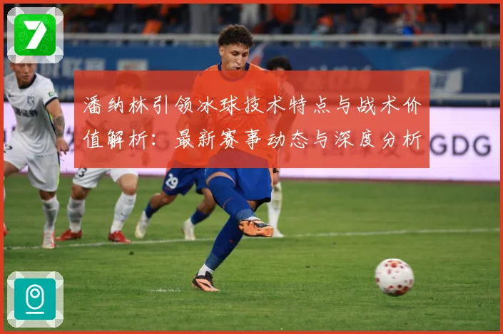 潘纳林引领冰球技术特点与战术价值解析：最新赛事动态与深度分析