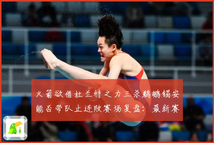 火箭欲借杜兰特之力三杀鹈鹕锡安能否带队止连败赛场复盘：最新赛事动态与深度分析