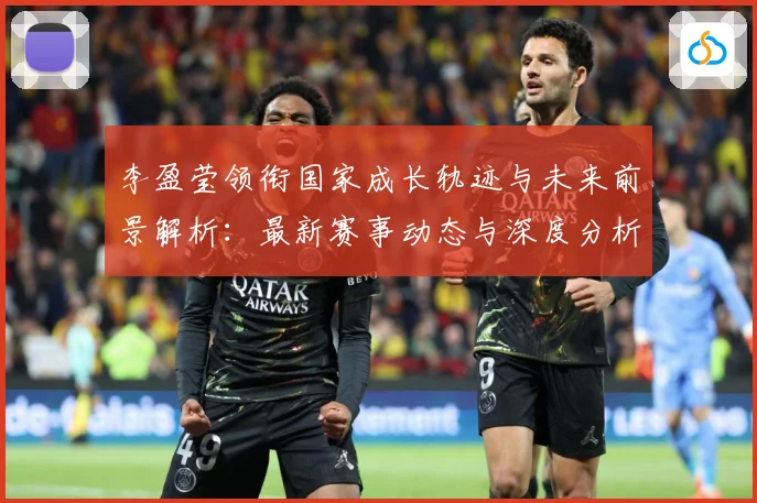 李盈莹领衔国家成长轨迹与未来前景解析：最新赛事动态与深度分析