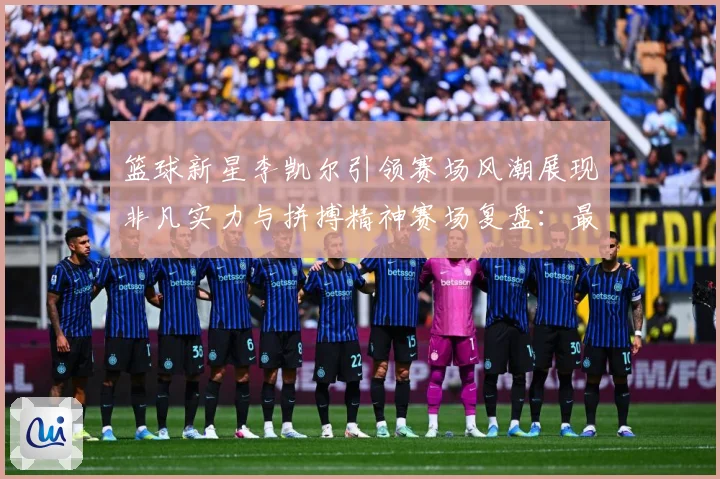 篮球新星李凯尔引领赛场风潮展现非凡实力与拼搏精神赛场复盘：最新赛事动态与深度分析