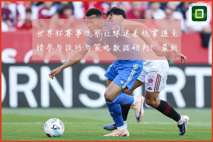 世界杯赛事观察让球迷系统掌握竞猜参与技巧与策略数据研判：最新赛事动态与深度分析