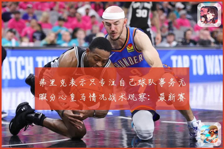 弗里克表示只专注自己球队事务无暇分心皇马情况战术观察：最新赛事动态与深度分析