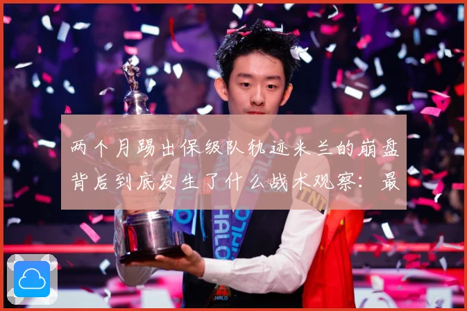 两个月踢出保级队轨迹米兰的崩盘背后到底发生了什么战术观察：最新赛事动态与深度分析