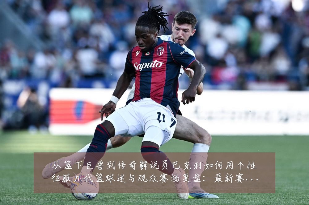 从篮下巨兽到传奇解说员巴克利如何用个性征服几代篮球迷与观众赛场复盘:最新赛事动态与深度分析
