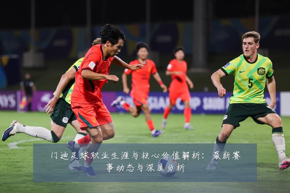 门迪足球职业生涯与核心价值解析:最新赛事动态与深度分析