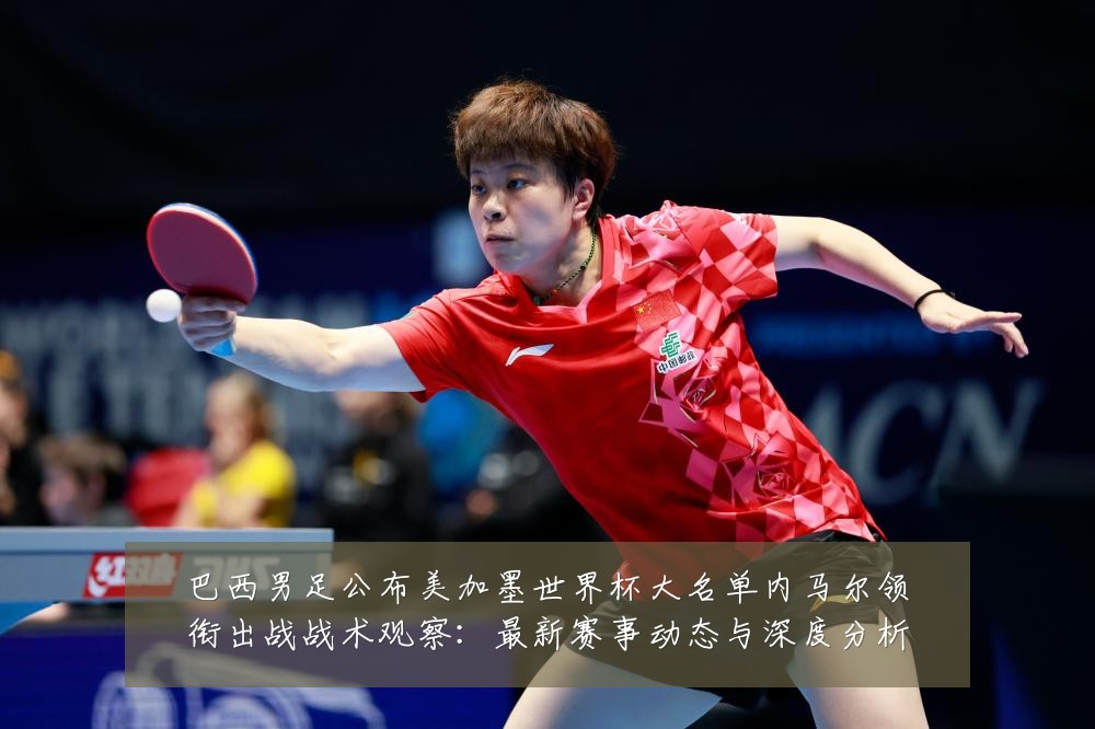 巴西男足公布美加墨世界杯大名单内马尔领衔出战战术观察：最新赛事动态与深度分析