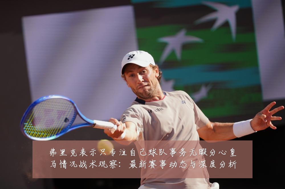 弗里克表示只专注自己球队事务无暇分心皇马情况战术观察：最新赛事动态与深度分析