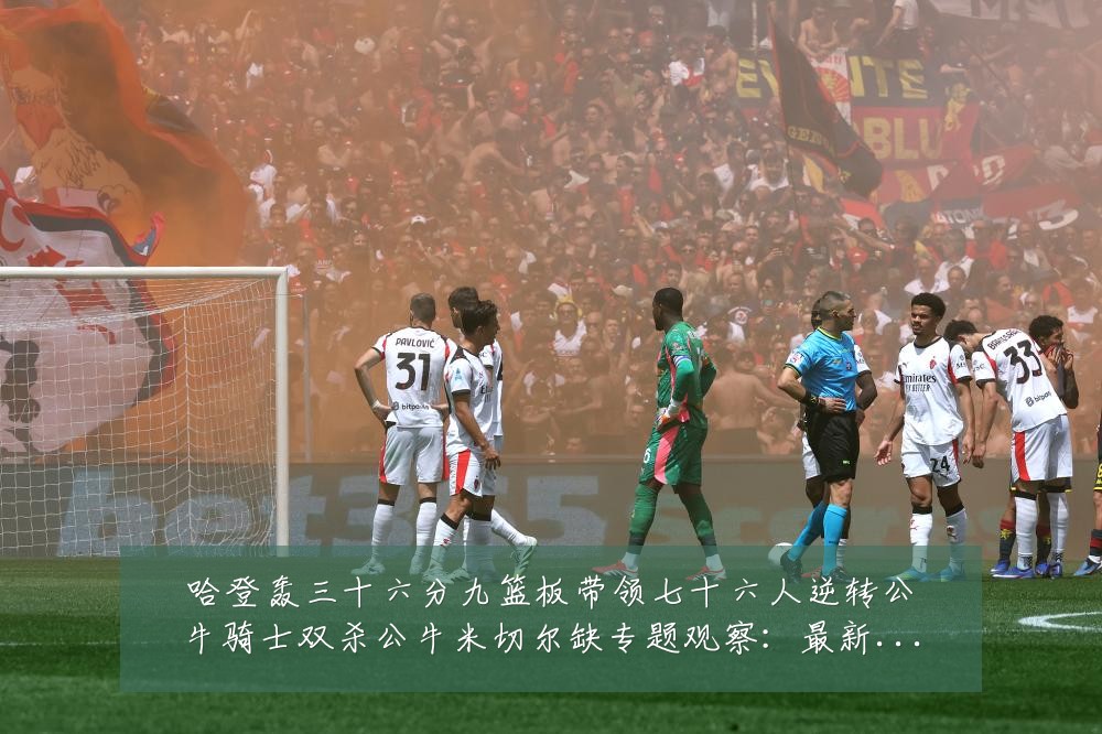 哈登轰三十六分九篮板带领七十六人逆转公牛骑士双杀公牛米切尔缺专题观察:最新赛事动态与深度分析