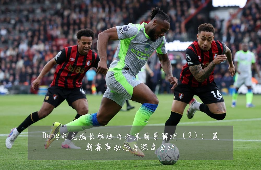 Bang电竞成长轨迹与未来前景解析（2）：最新赛事动态与深度分析