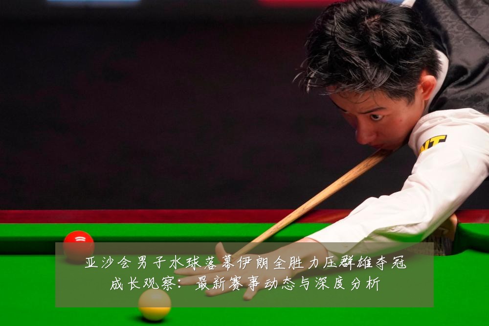 亚沙会男子水球落幕伊朗全胜力压群雄夺冠成长观察：最新赛事动态与深度分析