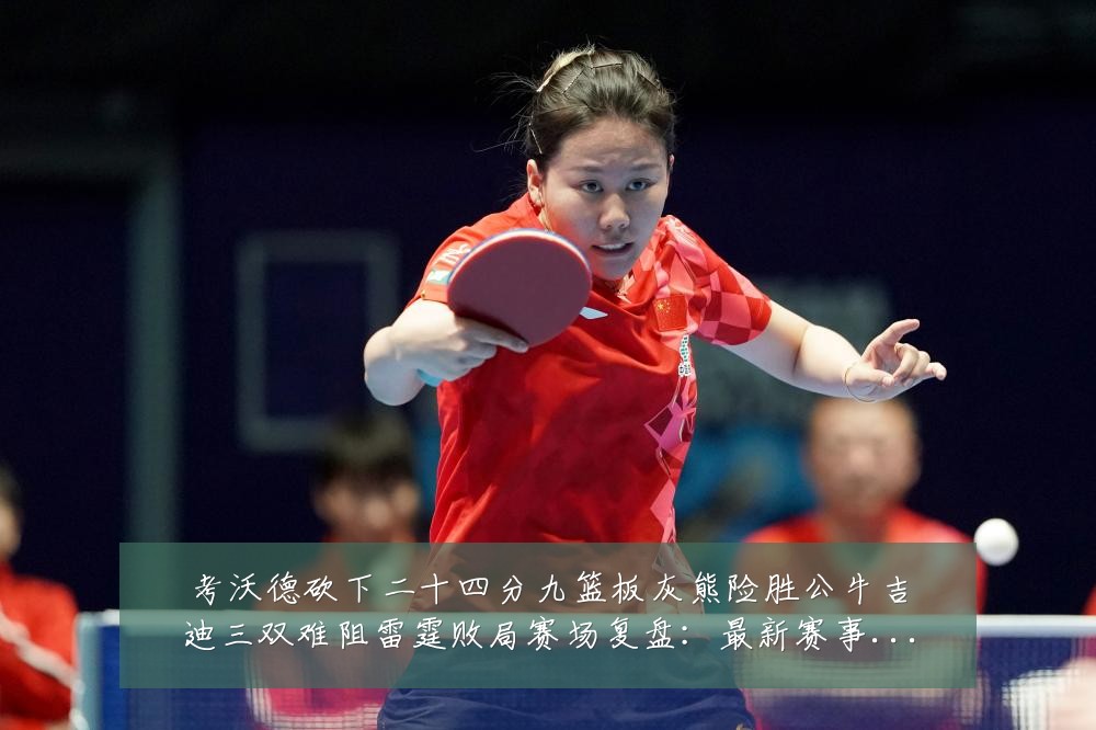 考沃德砍下二十四分九篮板灰熊险胜公牛吉迪三双难阻雷霆败局赛场复盘：最新赛事动态与深度分析