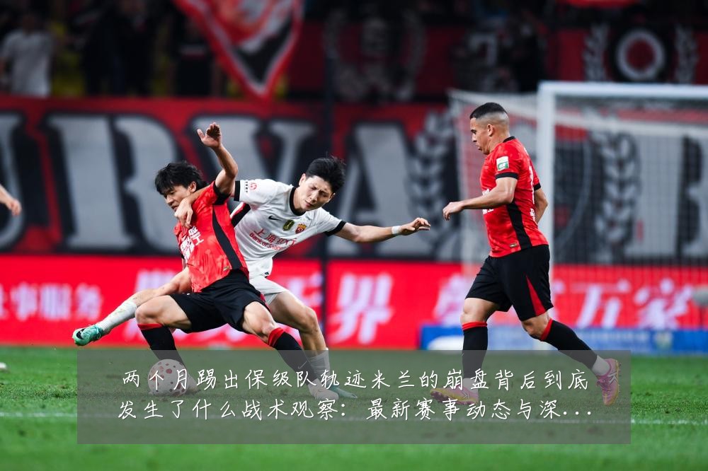 两个月踢出保级队轨迹米兰的崩盘背后到底发生了什么战术观察:最新赛事动态与深度分析