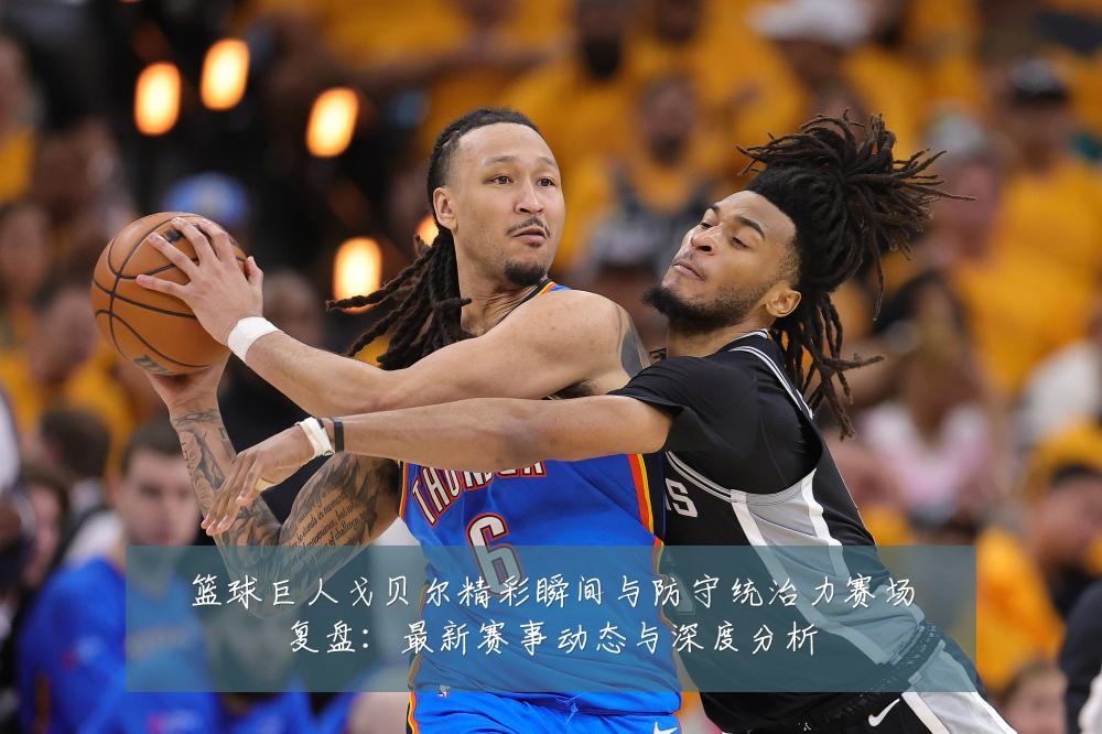 篮球巨人戈贝尔精彩瞬间与防守统治力赛场复盘：最新赛事动态与深度分析